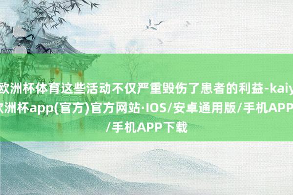 欧洲杯体育这些活动不仅严重毁伤了患者的利益-kaiyun欧洲杯app(官方)官方网站·IOS/安卓通用版/手机APP下载