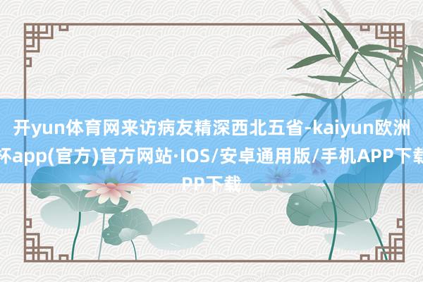 开yun体育网来访病友精深西北五省-kaiyun欧洲杯app(官方)官方网站·IOS/安卓通用版/手机APP下载