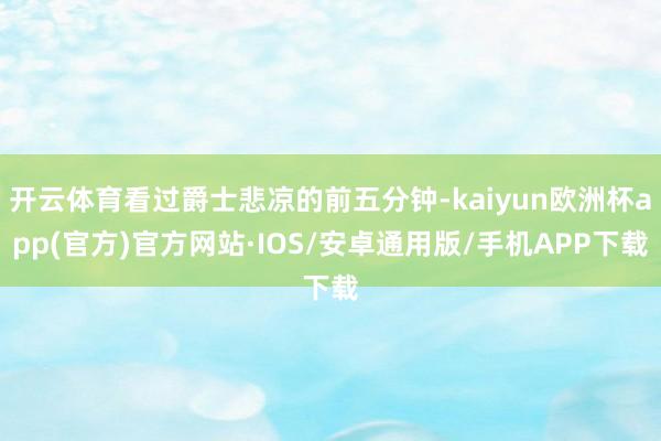 开云体育看过爵士悲凉的前五分钟-kaiyun欧洲杯app(官方)官方网站·IOS/安卓通用版/手机APP下载