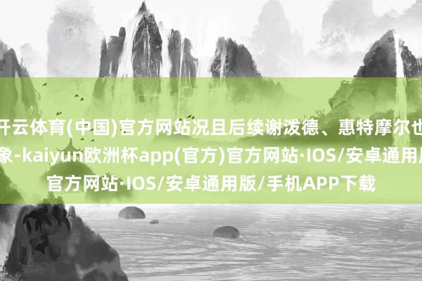 开云体育(中国)官方网站况且后续谢泼德、惠特摩尔也运行找到病笃气象-kaiyun欧洲杯app(官方)官方网站·IOS/安卓通用版/手机APP下载