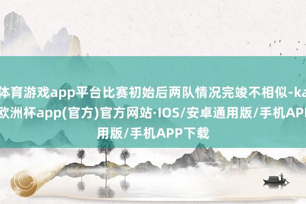 体育游戏app平台比赛初始后两队情况完竣不相似-kaiyun欧洲杯app(官方)官方网站·IOS/安卓通用版/手机APP下载