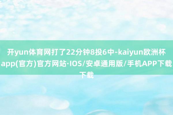 开yun体育网打了22分钟8投6中-kaiyun欧洲杯app(官方)官方网站·IOS/安卓通用版/手机APP下载