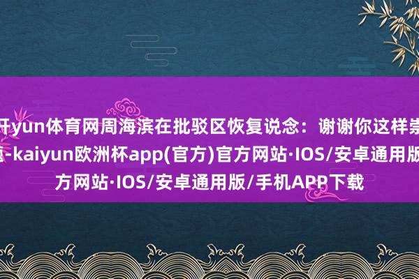 开yun体育网周海滨在批驳区恢复说念：谢谢你这样崇拜的发出的问题-kaiyun欧洲杯app(官方)官方网站·IOS/安卓通用版/手机APP下载