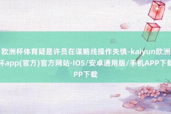 欧洲杯体育疑是许员在谋略线操作失慎-kaiyun欧洲杯app(官方)官方网站·IOS/安卓通用版/手机APP下载