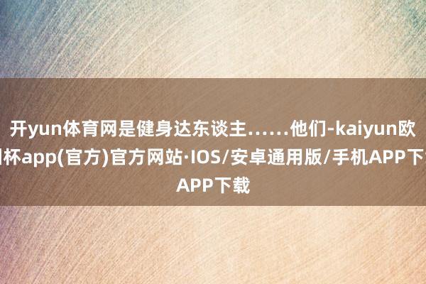 开yun体育网是健身达东谈主……他们-kaiyun欧洲杯app(官方)官方网站·IOS/安卓通用版/手机APP下载