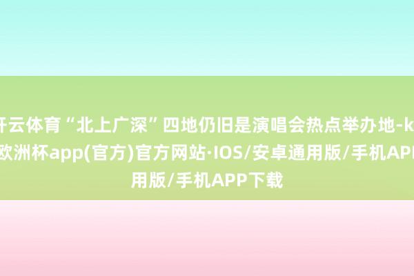 开云体育“北上广深”四地仍旧是演唱会热点举办地-kaiyun欧洲杯app(官方)官方网站·IOS/安卓通用版/手机APP下载