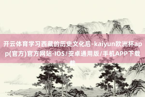 开云体育学习西藏的历史文化后-kaiyun欧洲杯app(官方)官方网站·IOS/安卓通用版/手机APP下载