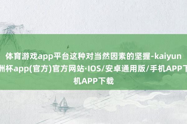 体育游戏app平台这种对当然因素的坚握-kaiyun欧洲杯app(官方)官方网站·IOS/安卓通用版/手机APP下载