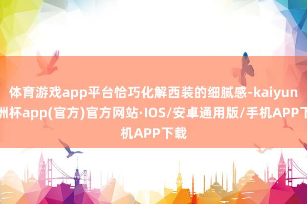 体育游戏app平台恰巧化解西装的细腻感-kaiyun欧洲杯app(官方)官方网站·IOS/安卓通用版/手机APP下载