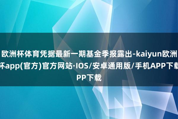 欧洲杯体育凭据最新一期基金季报露出-kaiyun欧洲杯app(官方)官方网站·IOS/安卓通用版/手机APP下载