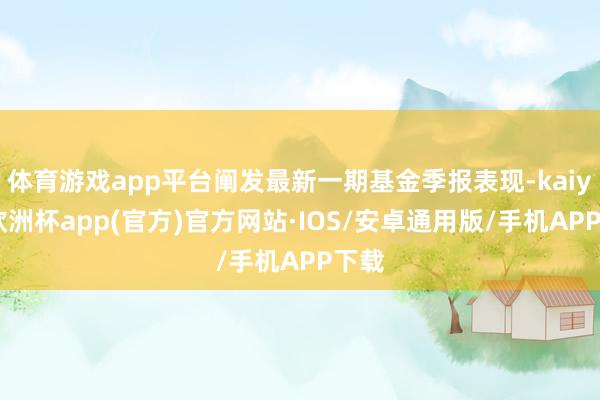 体育游戏app平台阐发最新一期基金季报表现-kaiyun欧洲杯app(官方)官方网站·IOS/安卓通用版/手机APP下载