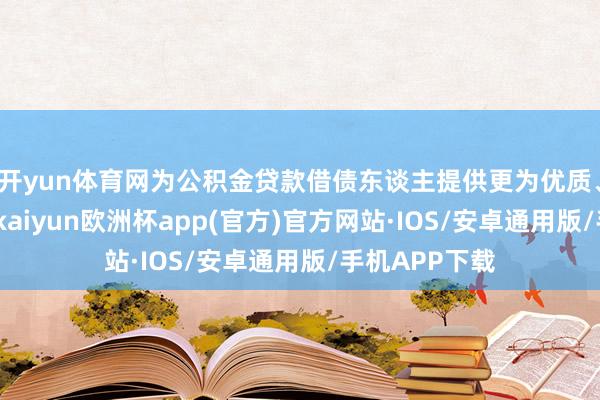 开yun体育网为公积金贷款借债东谈主提供更为优质、高效的服务-kaiyun欧洲杯app(官方)官方网站·IOS/安卓通用版/手机APP下载