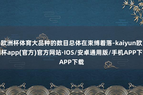 欧洲杯体育大品种的数目总体在束缚着落-kaiyun欧洲杯app(官方)官方网站·IOS/安卓通用版/手机APP下载