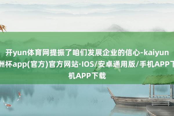 开yun体育网提振了咱们发展企业的信心-kaiyun欧洲杯app(官方)官方网站·IOS/安卓通用版/手机APP下载