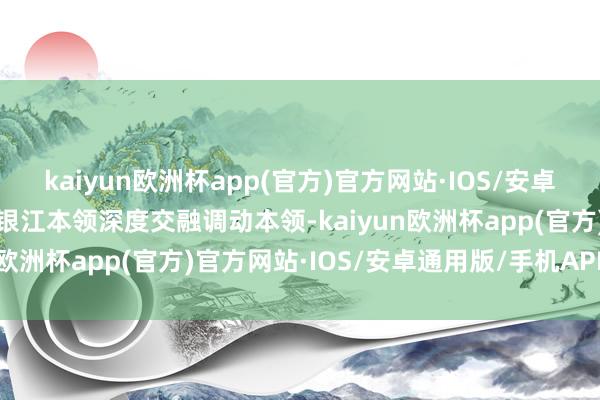 kaiyun欧洲杯app(官方)官方网站·IOS/安卓通用版/手机APP下载对银江本领深度交融调动本领-kaiyun欧洲杯app(官方)官方网站·IOS/安卓通用版/手机APP下载