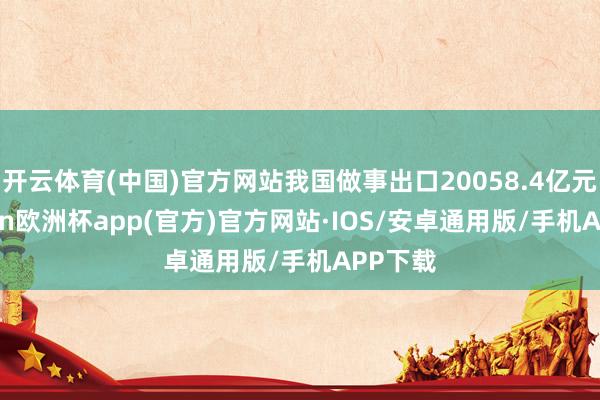 开云体育(中国)官方网站我国做事出口20058.4亿元-kaiyun欧洲杯app(官方)官方网站·IOS/安卓通用版/手机APP下载