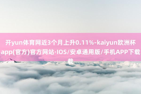 开yun体育网近3个月上升0.11%-kaiyun欧洲杯app(官方)官方网站·IOS/安卓通用版/手机APP下载