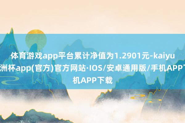 体育游戏app平台累计净值为1.2901元-kaiyun欧洲杯app(官方)官方网站·IOS/安卓通用版/手机APP下载