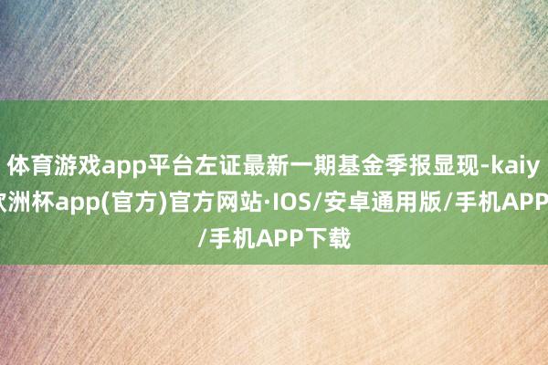 体育游戏app平台左证最新一期基金季报显现-kaiyun欧洲杯app(官方)官方网站·IOS/安卓通用版/手机APP下载