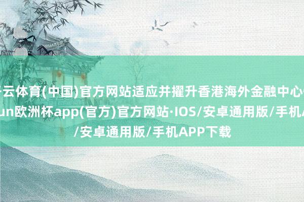 开云体育(中国)官方网站适应并擢升香港海外金融中心性位-kaiyun欧洲杯app(官方)官方网站·IOS/安卓通用版/手机APP下载