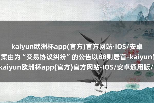 kaiyun欧洲杯app(官方)官方网站·IOS/安卓通用版/手机APP下载其中案由为“交易协议纠纷”的公告以88则居首-kaiyun欧洲杯app(官方)官方网站·IOS/安卓通用版/手机APP下载