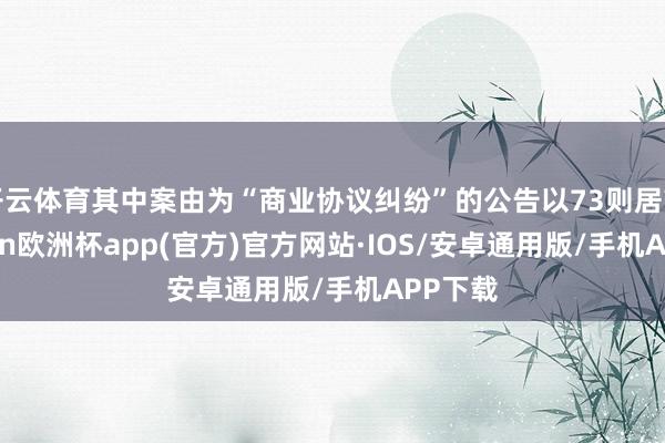 开云体育其中案由为“商业协议纠纷”的公告以73则居首-kaiyun欧洲杯app(官方)官方网站·IOS/安卓通用版/手机APP下载