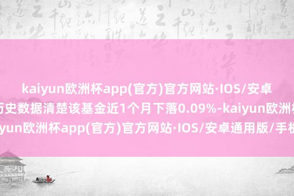 kaiyun欧洲杯app(官方)官方网站·IOS/安卓通用版/手机APP下载历史数据清楚该基金近1个月下落0.09%-kaiyun欧洲杯app(官方)官方网站·IOS/安卓通用版/手机APP下载