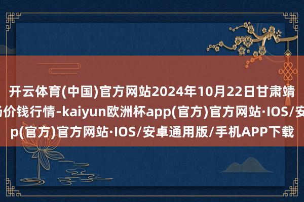 开云体育(中国)官方网站2024年10月22日甘肃靖远县瓜果蔬菜批发商场价钱行情-kaiyun欧洲杯app(官方)官方网站·IOS/安卓通用版/手机APP下载