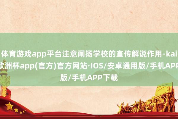 体育游戏app平台注意阐扬学校的宣传解说作用-kaiyun欧洲杯app(官方)官方网站·IOS/安卓通用版/手机APP下载