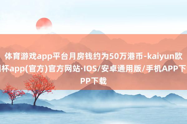 体育游戏app平台月房钱约为50万港币-kaiyun欧洲杯app(官方)官方网站·IOS/安卓通用版/手机APP下载