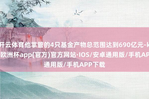 开云体育他掌管的4只基金产物总范围达到690亿元-kaiyun欧洲杯app(官方)官方网站·IOS/安卓通用版/手机APP下载