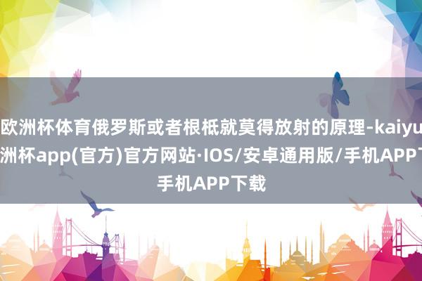 欧洲杯体育俄罗斯或者根柢就莫得放射的原理-kaiyun欧洲杯app(官方)官方网站·IOS/安卓通用版/手机APP下载