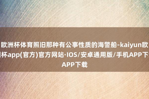 欧洲杯体育照旧那种有公事性质的海警船-kaiyun欧洲杯app(官方)官方网站·IOS/安卓通用版/手机APP下载