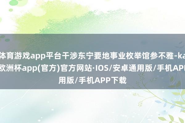 体育游戏app平台干涉东宁要地事业枚举馆参不雅-kaiyun欧洲杯app(官方)官方网站·IOS/安卓通用版/手机APP下载