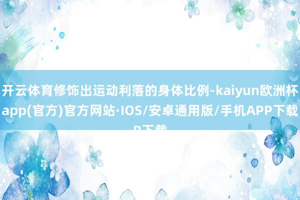 开云体育修饰出运动利落的身体比例-kaiyun欧洲杯app(官方)官方网站·IOS/安卓通用版/手机APP下载