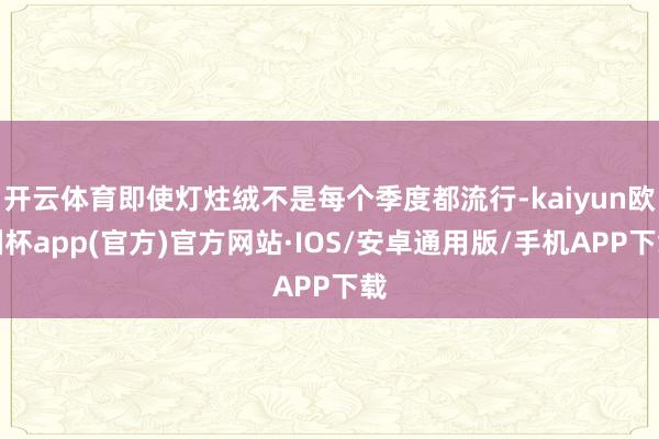 开云体育即使灯炷绒不是每个季度都流行-kaiyun欧洲杯app(官方)官方网站·IOS/安卓通用版/手机APP下载