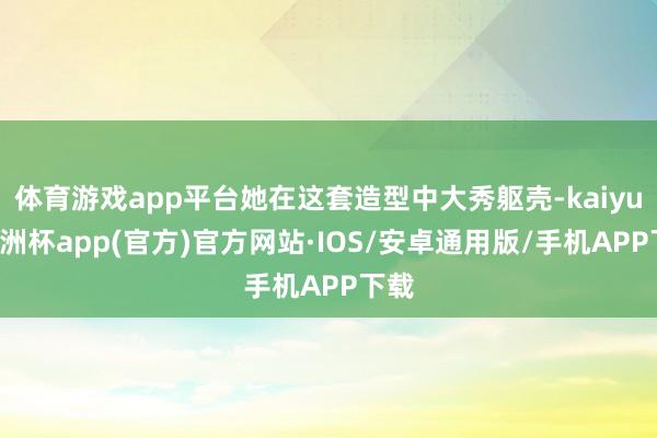 体育游戏app平台她在这套造型中大秀躯壳-kaiyun欧洲杯app(官方)官方网站·IOS/安卓通用版/手机APP下载