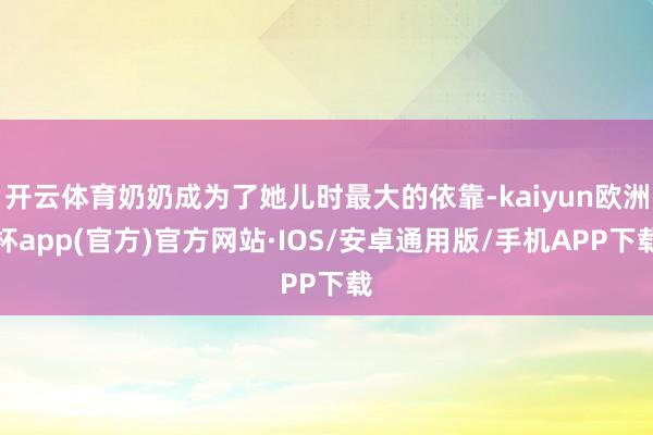 开云体育奶奶成为了她儿时最大的依靠-kaiyun欧洲杯app(官方)官方网站·IOS/安卓通用版/手机APP下载