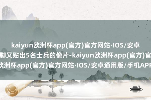 kaiyun欧洲杯app(官方)官方网站·IOS/安卓通用版/手机APP下载后脚又贴出5名士兵的像片-kaiyun欧洲杯app(官方)官方网站·IOS/安卓通用版/手机APP下载