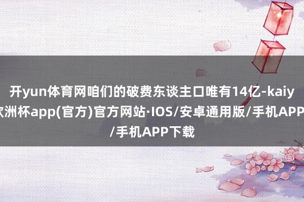 开yun体育网咱们的破费东谈主口唯有14亿-kaiyun欧洲杯app(官方)官方网站·IOS/安卓通用版/手机APP下载