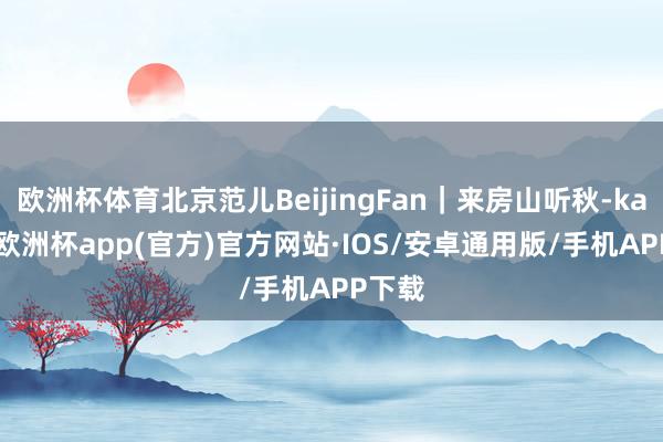 欧洲杯体育北京范儿BeijingFan｜来房山听秋-kaiyun欧洲杯app(官方)官方网站·IOS/安卓通用版/手机APP下载