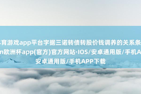 体育游戏app平台字据三诺转债转股价钱调养的关系条目-kaiyun欧洲杯app(官方)官方网站·IOS/安卓通用版/手机APP下载