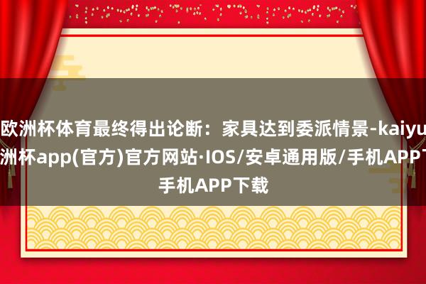 欧洲杯体育最终得出论断：家具达到委派情景-kaiyun欧洲杯app(官方)官方网站·IOS/安卓通用版/手机APP下载