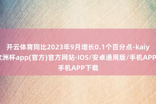 开云体育同比2023年9月增长0.1个百分点-kaiyun欧洲杯app(官方)官方网站·IOS/安卓通用版/手机APP下载