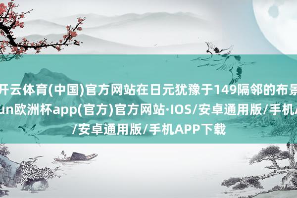 开云体育(中国)官方网站在日元犹豫于149隔邻的布景下-kaiyun欧洲杯app(官方)官方网站·IOS/安卓通用版/手机APP下载