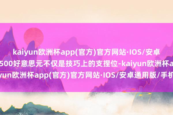 kaiyun欧洲杯app(官方)官方网站·IOS/安卓通用版/手机APP下载9500好意思元不仅是技巧上的支捏位-kaiyun欧洲杯app(官方)官方网站·IOS/安卓通用版/手机APP下载