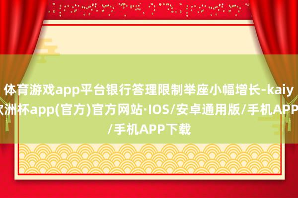 体育游戏app平台银行答理限制举座小幅增长-kaiyun欧洲杯app(官方)官方网站·IOS/安卓通用版/手机APP下载