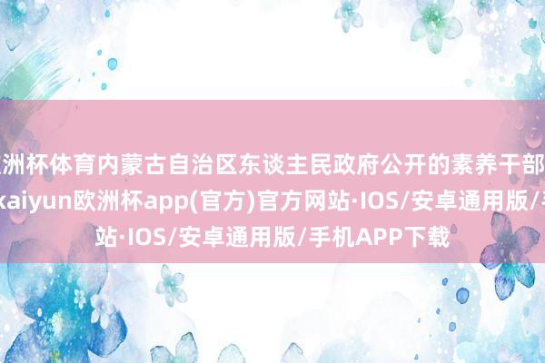 欧洲杯体育内蒙古自治区东谈主民政府公开的素养干部任免信息显现-kaiyun欧洲杯app(官方)官方网站·IOS/安卓通用版/手机APP下载