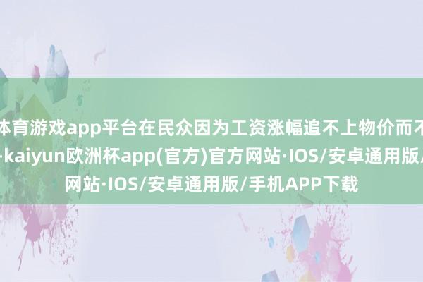 体育游戏app平台在民众因为工资涨幅追不上物价而不息承压的同期-kaiyun欧洲杯app(官方)官方网站·IOS/安卓通用版/手机APP下载