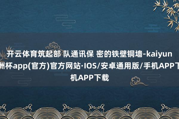 开云体育筑起部 队通讯保 密的铁壁铜墙-kaiyun欧洲杯app(官方)官方网站·IOS/安卓通用版/手机APP下载